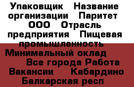 Упаковщик › Название организации ­ Паритет, ООО › Отрасль предприятия ­ Пищевая промышленность › Минимальный оклад ­ 26 000 - Все города Работа » Вакансии   . Кабардино-Балкарская респ.